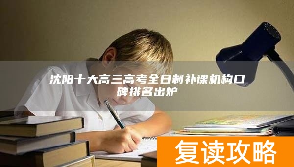 沈阳十大高三高考全日制补课机构口碑排名出炉