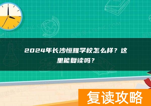 2024年长沙恒雅学校怎么样？这里能复读吗？