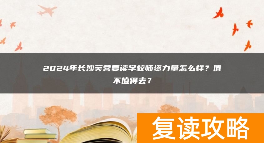 2024年长沙芙蓉复读学校师资力量怎么样？值不值得去？