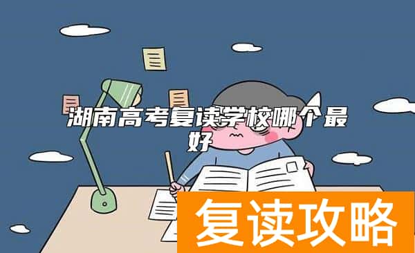 湖南高考复读学校哪个最好 长沙好的复读学校有哪些